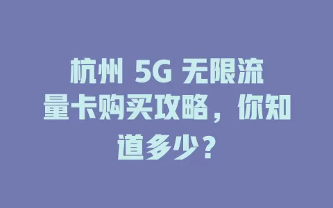 杭州 5G 无限流量卡购买攻略，你知道多少？