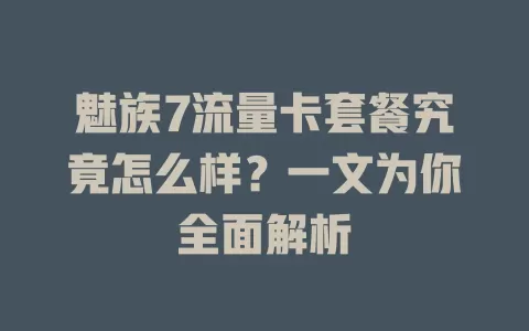 魅族7流量卡套餐究竟怎么样？一文为你全面解析