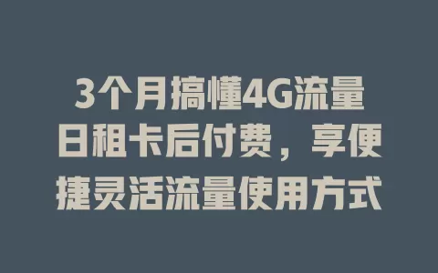 3个月搞懂4G流量日租卡后付费，享便捷灵活流量使用方式