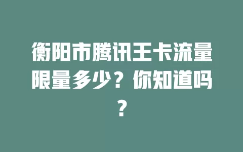 衡阳市腾讯王卡流量限量多少？你知道吗？