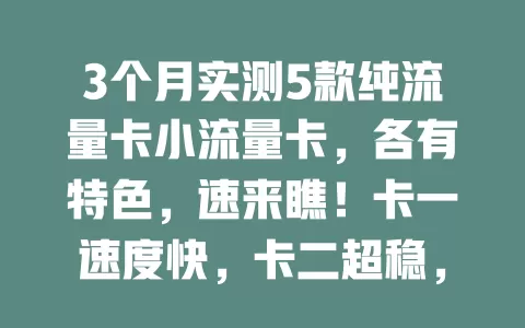 3个月实测5款纯流量卡小流量卡，各有特色，速来瞧！卡一速度快，卡二超稳，卡三性价比高，卡四操作便捷，卡五适配特定应用，助你挑到适合自己的流量卡