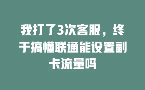 我打了3次客服，终于搞懂联通能设置副卡流量吗