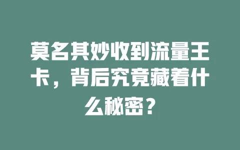 莫名其妙收到流量王卡，背后究竟藏着什么秘密？