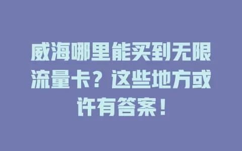 威海哪里能买到无限流量卡？这些地方或许有答案！