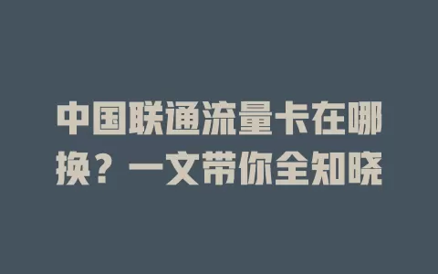 中国联通流量卡在哪换？一文带你全知晓
