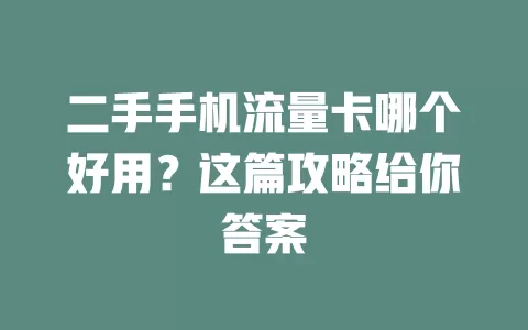 二手手机流量卡哪个好用？这篇攻略给你答案