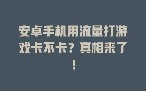 安卓手机用流量打游戏卡不卡？真相来了！