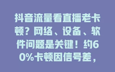 抖音流量看直播老卡顿？网络、设备、软件问题是关键！约60%卡顿因信号差，老旧机型、软件漏洞也会导致。解决卡顿有招，快来看看如何畅快看直播