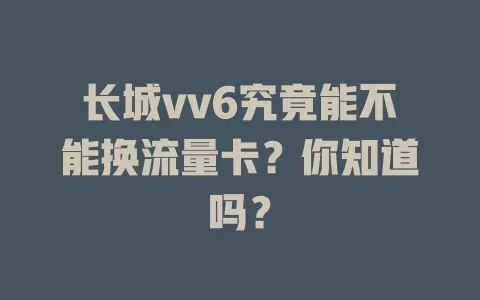 长城vv6究竟能不能换流量卡？你知道吗？