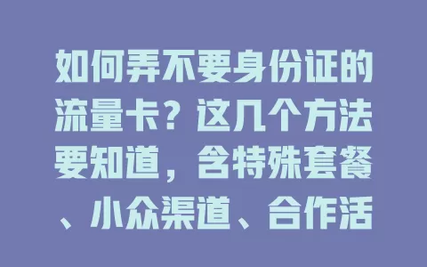 如何弄不要身份证的流量卡？这几个方法要知道，含特殊套餐、小众渠道、合作活动，还得注意安全使用