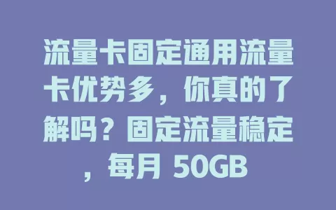 流量卡固定通用流量卡优势多，你真的了解吗？固定流量稳定，每月 50GB 随心用，多设备通用超便利，套餐多样性价比高，满足日常网络需求