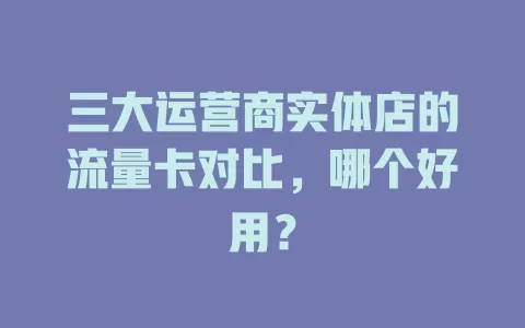 三大运营商实体店的流量卡对比，哪个好用？