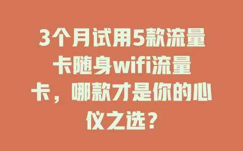 3个月试用5款流量卡随身wifi流量卡，哪款才是你的心仪之选？