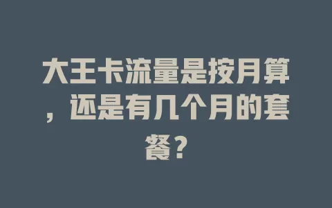 大王卡流量是按月算，还是有几个月的套餐？
