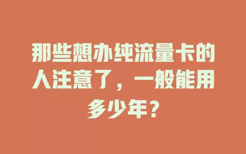 那些想办纯流量卡的人注意了，一般能用多少年？