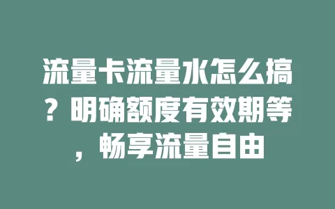 流量卡流量水怎么搞？明确额度有效期等，畅享流量自由