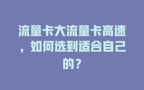 流量卡大流量卡高速，如何选到适合自己的？