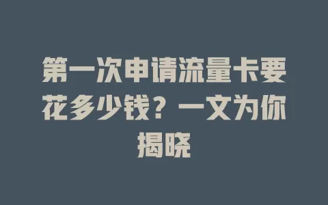 第一次申请流量卡要花多少钱？一文为你揭晓
