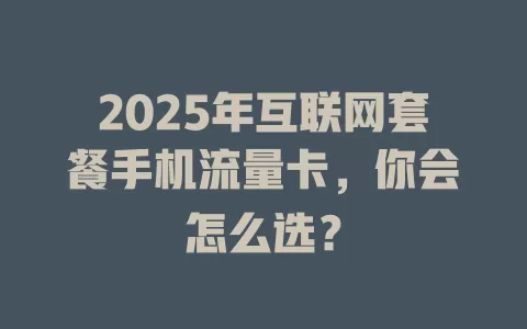 2025年互联网套餐手机流量卡，你会怎么选？