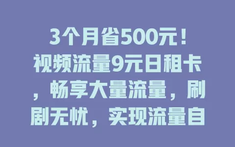 3个月省500元！视频流量9元日租卡，畅享大量流量，刷剧无忧，实现流量自由超省心