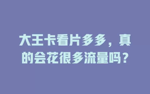 大王卡看片多多，真的会花很多流量吗？