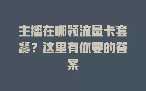 主播在哪领流量卡套餐？这里有你要的答案