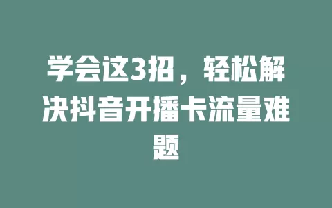 学会这3招，轻松解决抖音开播卡流量难题