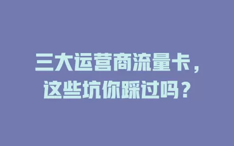 三大运营商流量卡，这些坑你踩过吗？