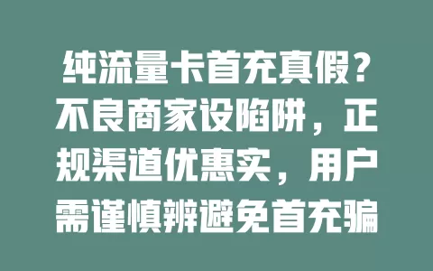 纯流量卡首充真假？不良商家设陷阱，正规渠道优惠实，用户需谨慎辨避免首充骗局