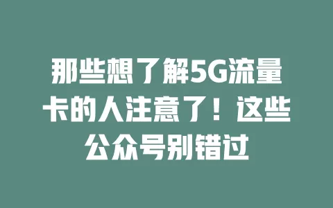 那些想了解5G流量卡的人注意了！这些公众号别错过