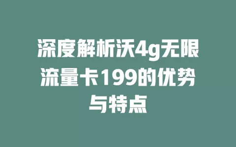 深度解析沃4g无限流量卡199的优势与特点