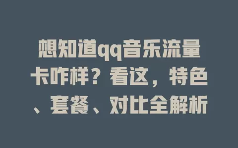 想知道qq音乐流量卡咋样？看这，特色、套餐、对比全解析