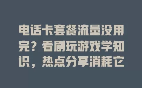 电话卡套餐流量没用完？看剧玩游戏学知识，热点分享消耗它