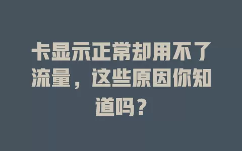 卡显示正常却用不了流量，这些原因你知道吗？