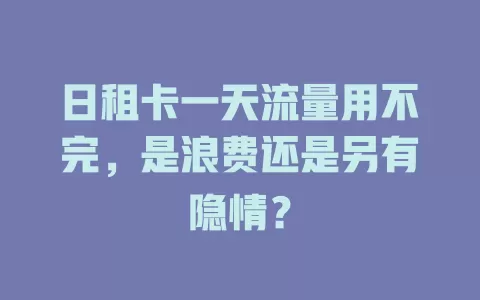 日租卡一天流量用不完，是浪费还是另有隐情？