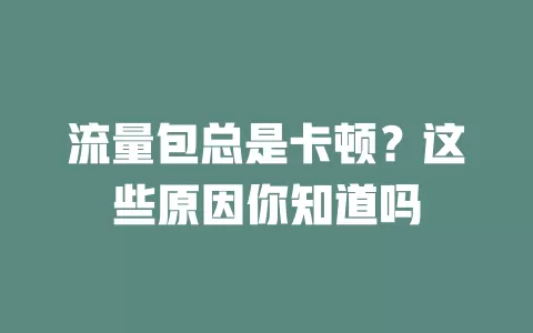 流量包总是卡顿？这些原因你知道吗
