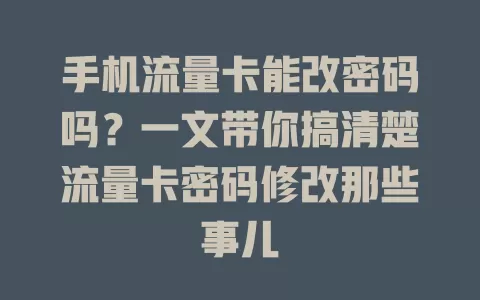 手机流量卡能改密码吗？一文带你搞清楚流量卡密码修改那些事儿