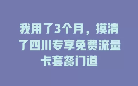 我用了3个月，摸清了四川专享免费流量卡套餐门道