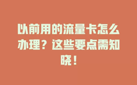 以前用的流量卡怎么办理？这些要点需知晓！