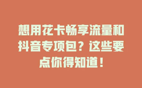 想用花卡畅享流量和抖音专项包？这些要点你得知道！