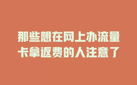 那些想在网上办流量卡拿返费的人注意了