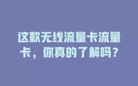 这款无线流量卡流量卡，你真的了解吗？