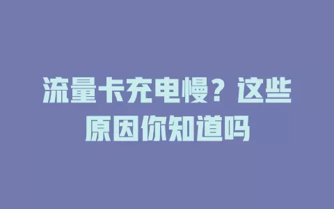 流量卡充电慢？这些原因你知道吗