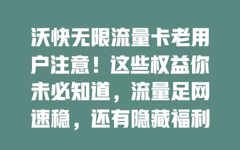沃快无限流量卡老用户注意！这些权益你未必知道，流量足网速稳，还有隐藏福利等你挖