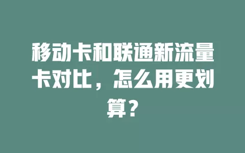 移动卡和联通新流量卡对比，怎么用更划算？