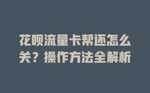花呗流量卡帮还怎么关？操作方法全解析