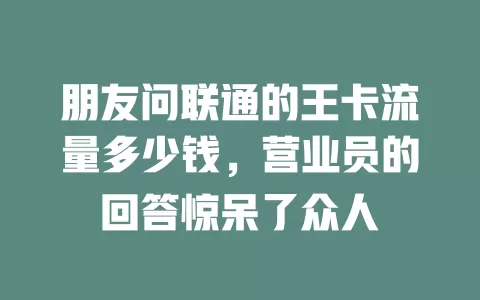 朋友问联通的王卡流量多少钱，营业员的回答惊呆了众人