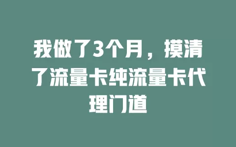 我做了3个月，摸清了流量卡纯流量卡代理门道