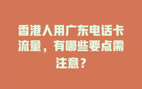 香港人用广东电话卡流量，有哪些要点需注意？