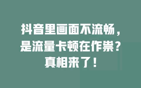 抖音里画面不流畅，是流量卡顿在作祟？真相来了！